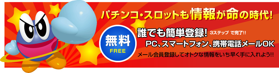 パチンコ・スロットも情報が命の時代!誰でも簡単登録!PC、スマートフォン、携帯電話メールOKメール会員登録してオトクな情報をいち早く手に入れよう!!